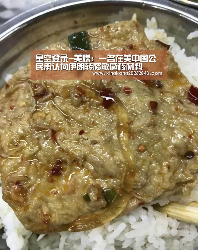 星空登录-美媒:一名在美中国公民承认向伊朗转移敏感核材料(图3) 星空直播