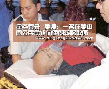 星空登录-美媒:一名在美中国公民承认向伊朗转移敏感核材料(图2) 星空直播